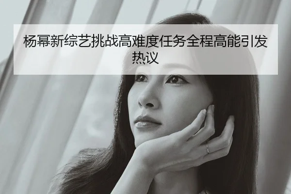 杨幂新综艺挑战高难度任务全程高能引发热议