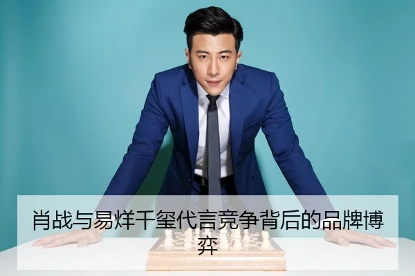 肖战与易烊千玺代言竞争背后的品牌博弈