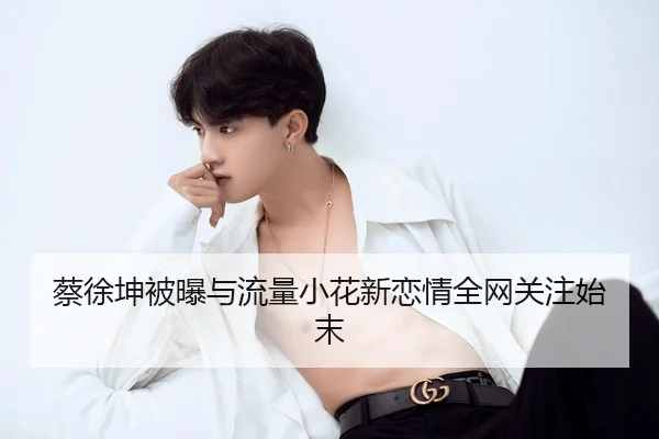 蔡徐坤被曝与流量小花新恋情全网关注始末